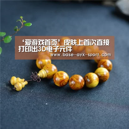 ‘爱游戏首页’皮肤上首次直接打印出3D电子元件
