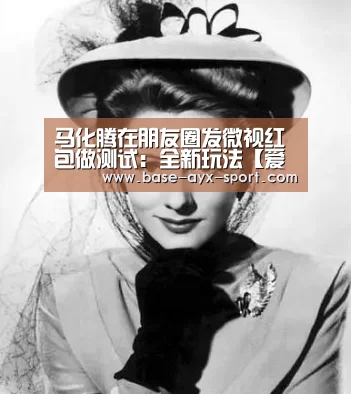 马化腾在朋友圈发微视红包做测试：全新玩法【爱游戏官网】