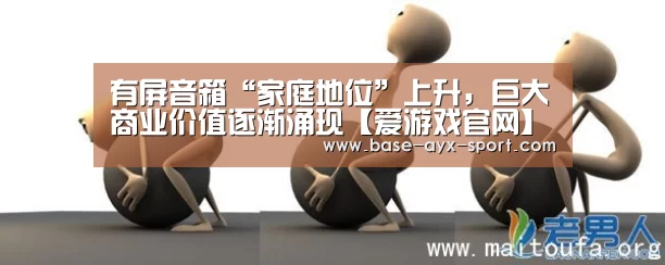有屏音箱“家庭地位”上升，巨大商业价值逐渐涌现【爱游戏官网】