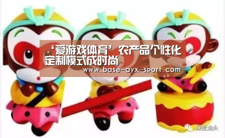 ‘爱游戏体育’农产品个性化定制模式成时尚